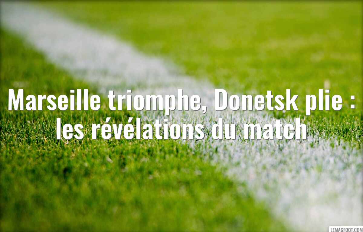 Marseille triomphe, Donetsk plie : les révélations du match
