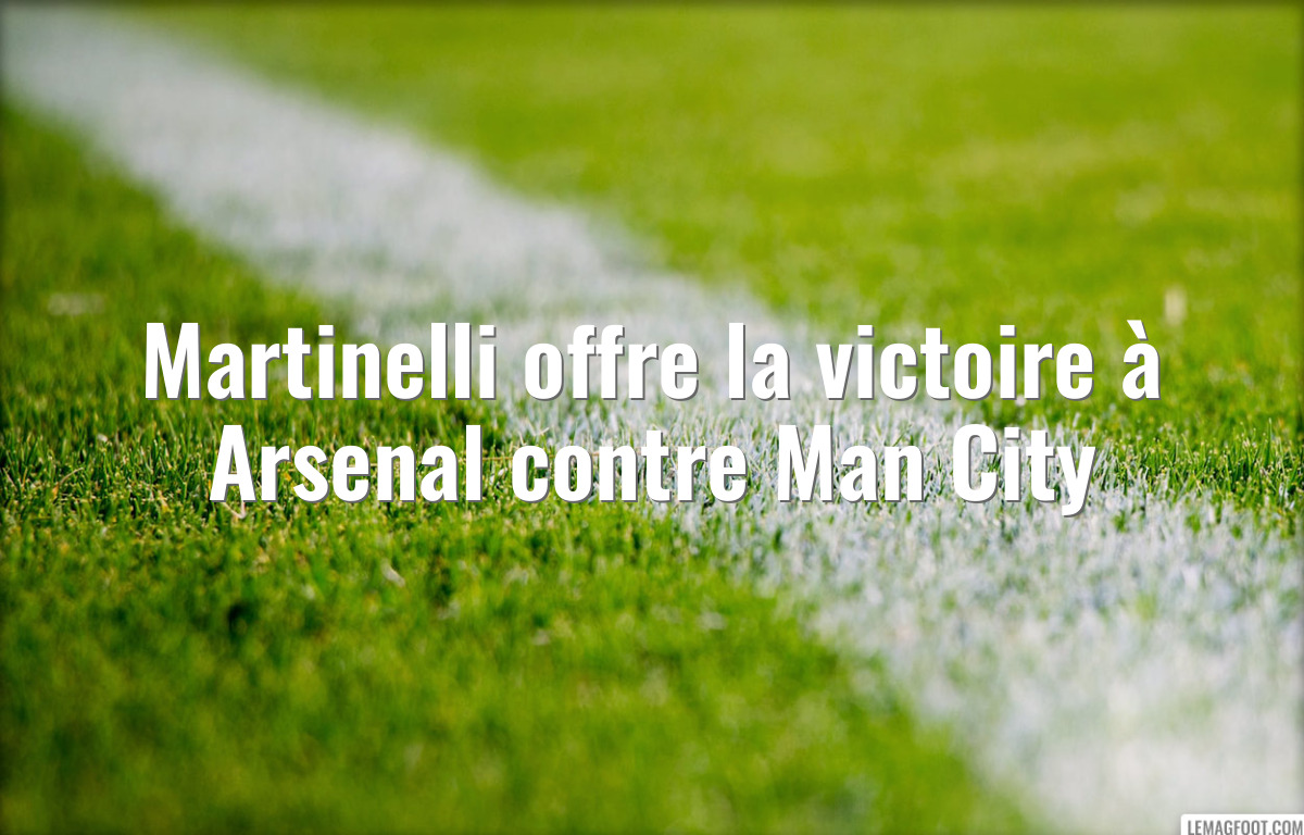 Martinelli offre la victoire à Arsenal contre Man City