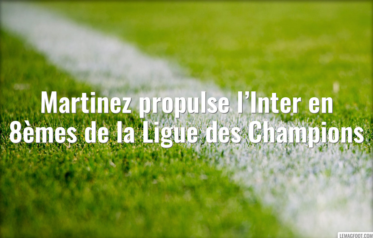 Martinez propulse l’Inter en 8èmes de la Ligue des Champions