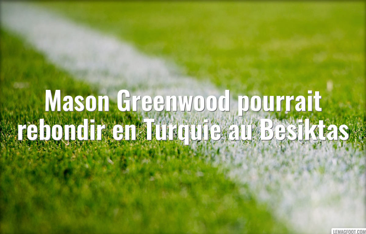 Mason Greenwood pourrait rebondir en Turquie au Besiktas