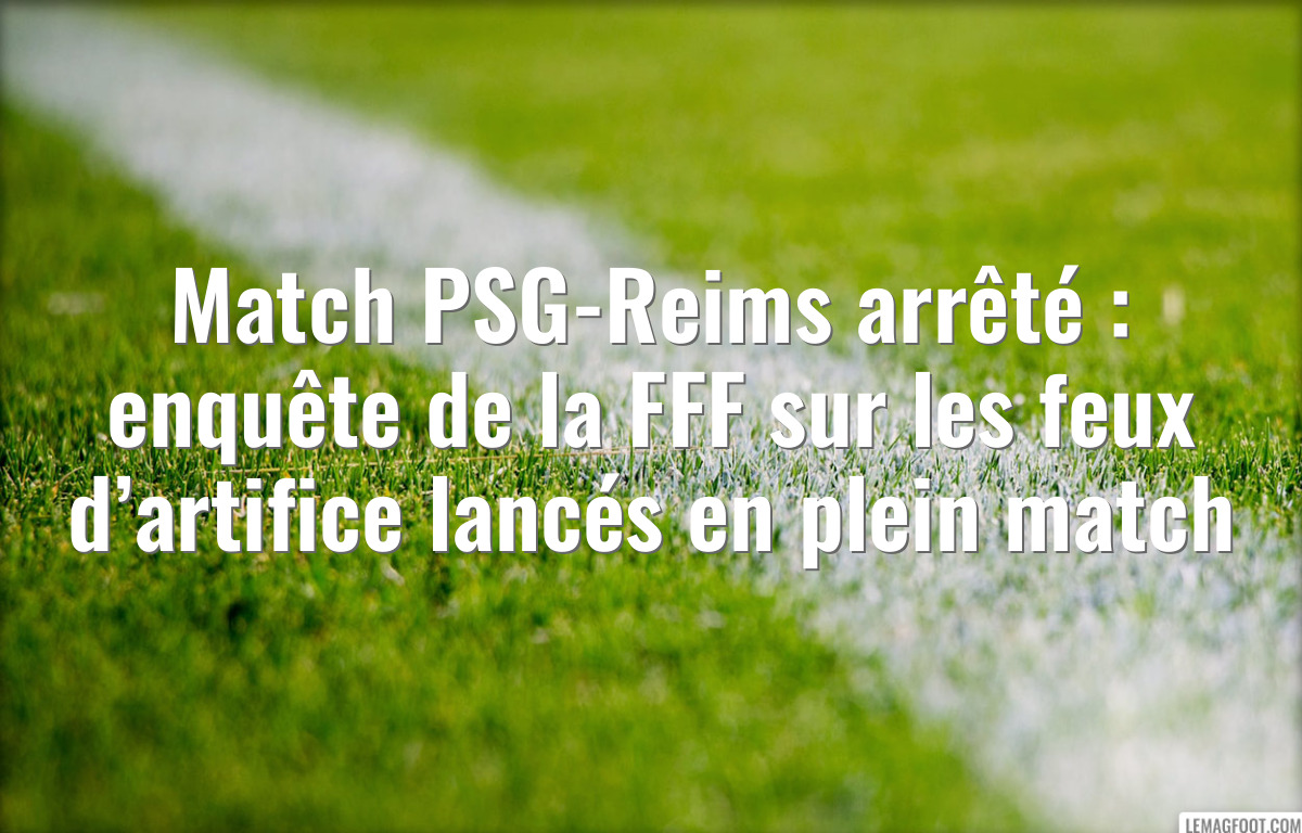 Match PSG-Reims arrêté : enquête de la FFF sur les feux d’artifice lancés en plein match