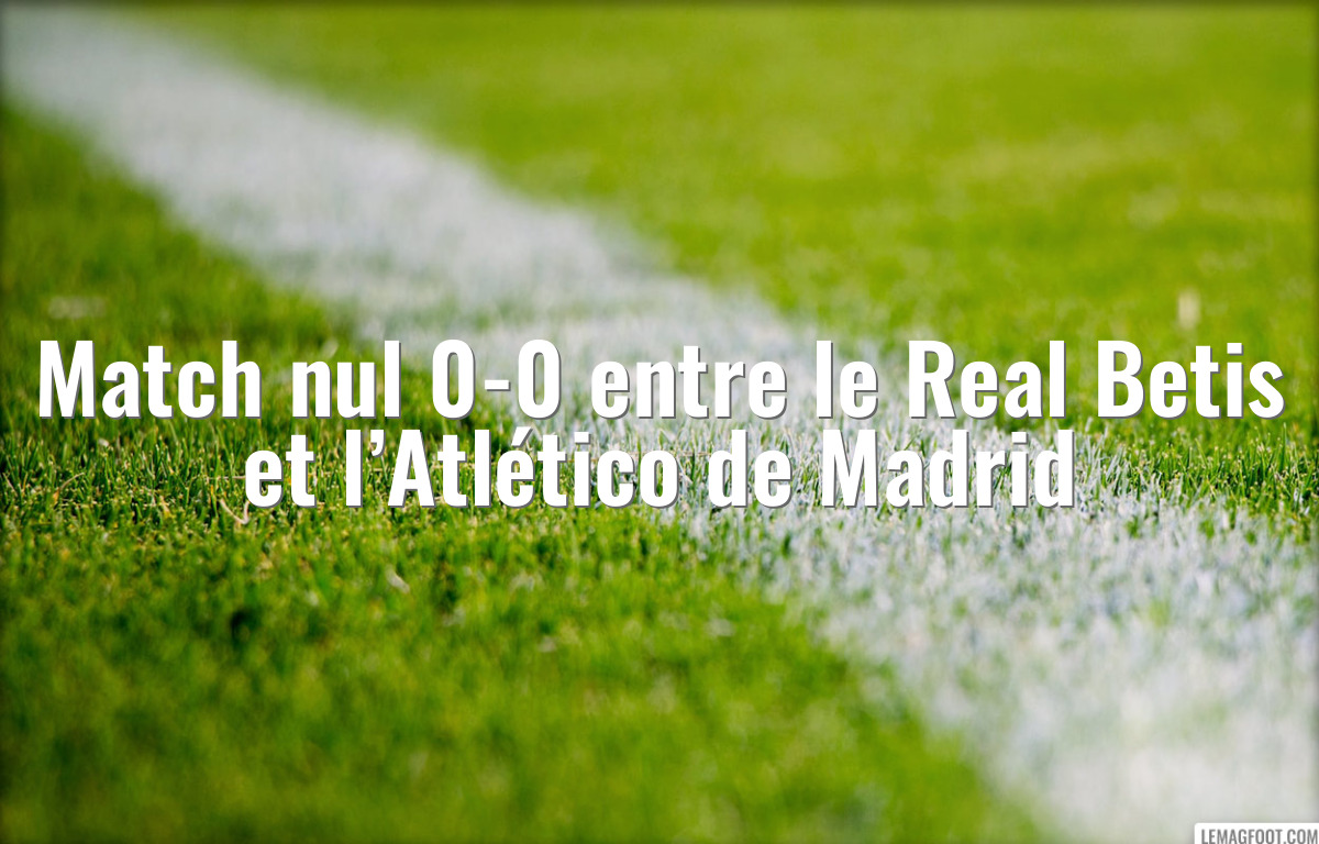 Match nul 0-0 entre le Real Betis et l’Atlético de Madrid