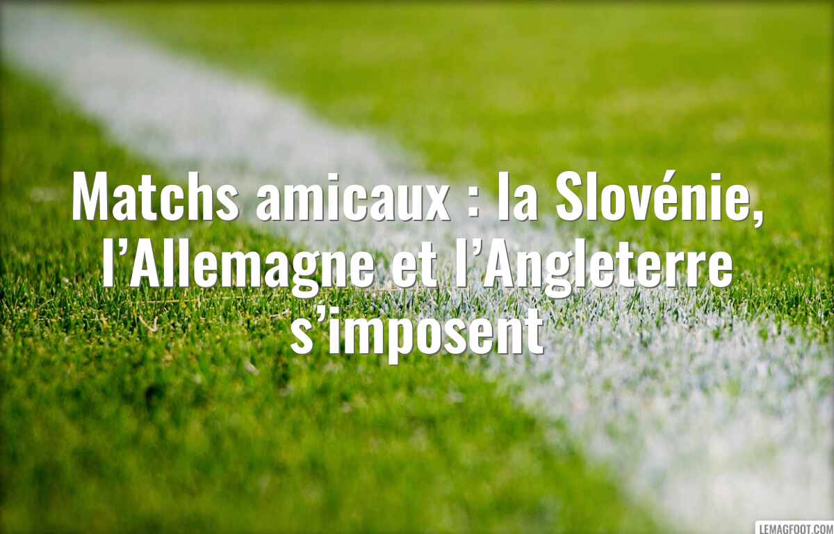Matchs amicaux : la Slovénie, l’Allemagne et l’Angleterre s’imposent