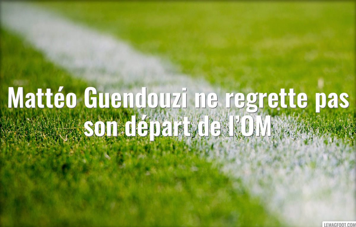 Mattéo Guendouzi ne regrette pas son départ de l’OM
