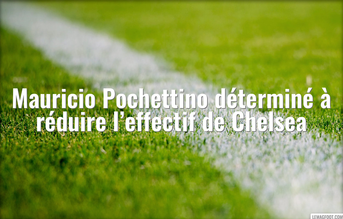 Mauricio Pochettino déterminé à réduire l’effectif de Chelsea
