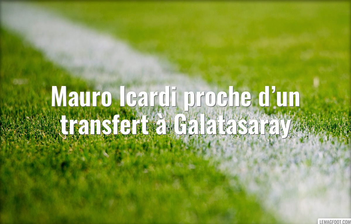 Mauro Icardi proche d’un transfert à Galatasaray