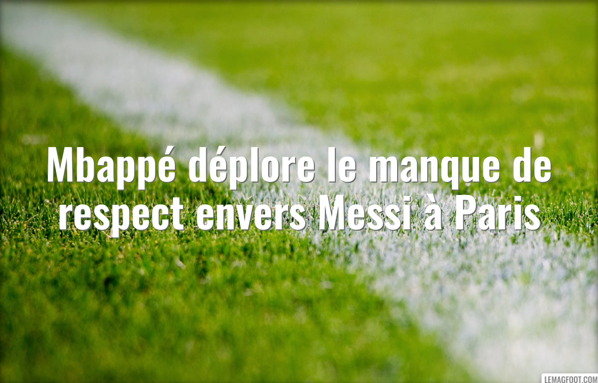 Mbappé déplore le manque de respect envers Messi à Paris