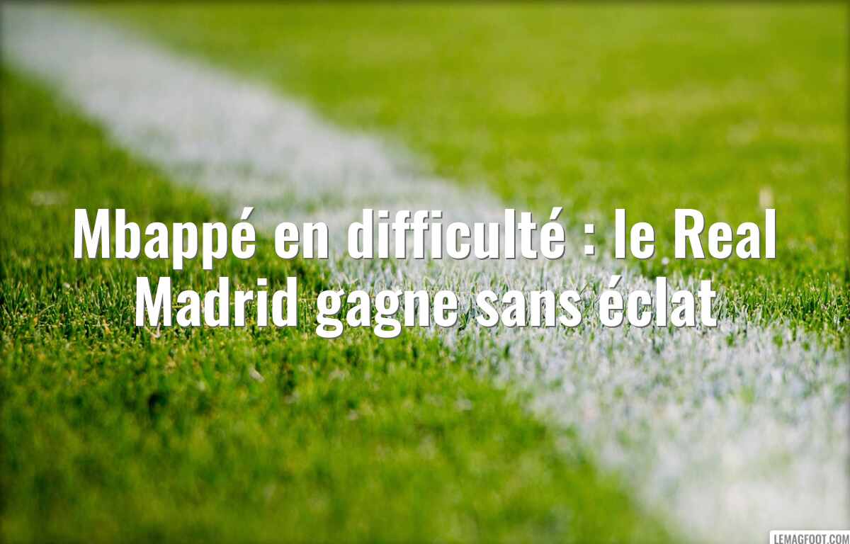 Mbappé en difficulté : le Real Madrid gagne sans éclat