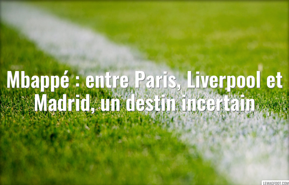 Mbappé : entre Paris, Liverpool et Madrid, un destin incertain