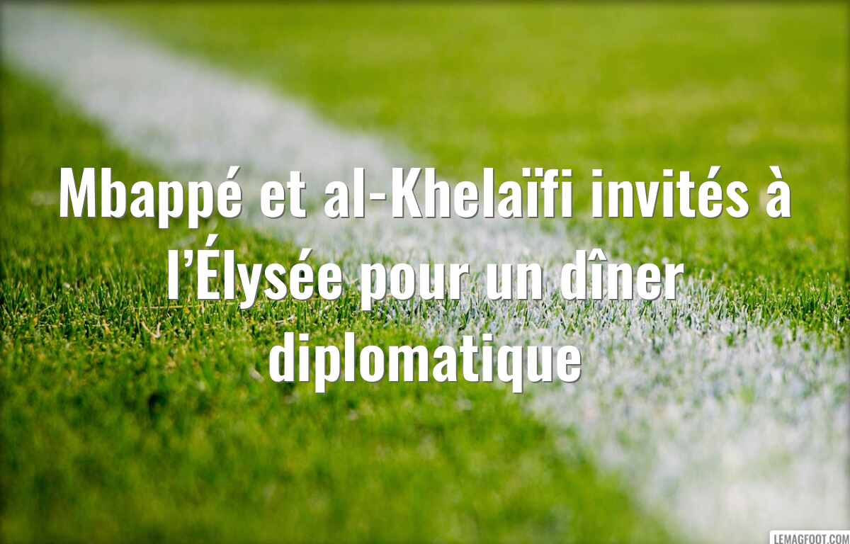 Mbappé et al-Khelaïfi invités à l’Élysée pour un dîner diplomatique
