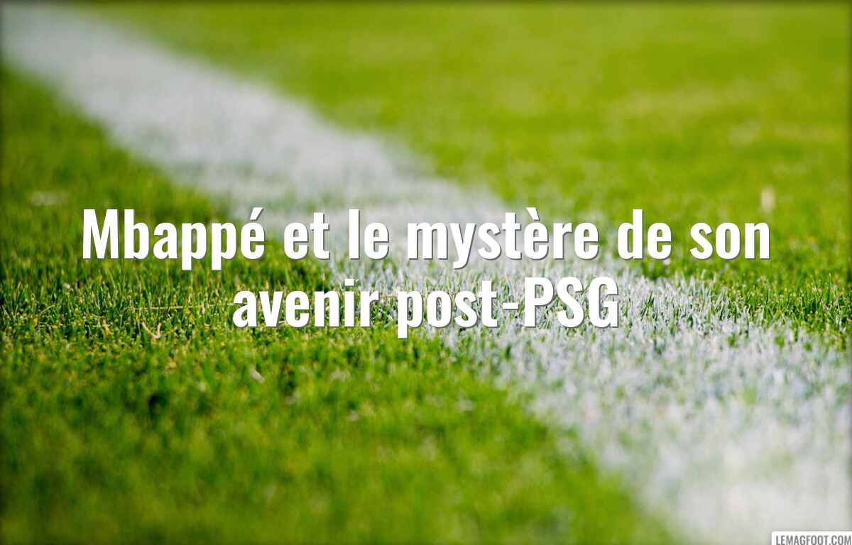 Mbappé et le mystère de son avenir post-PSG
