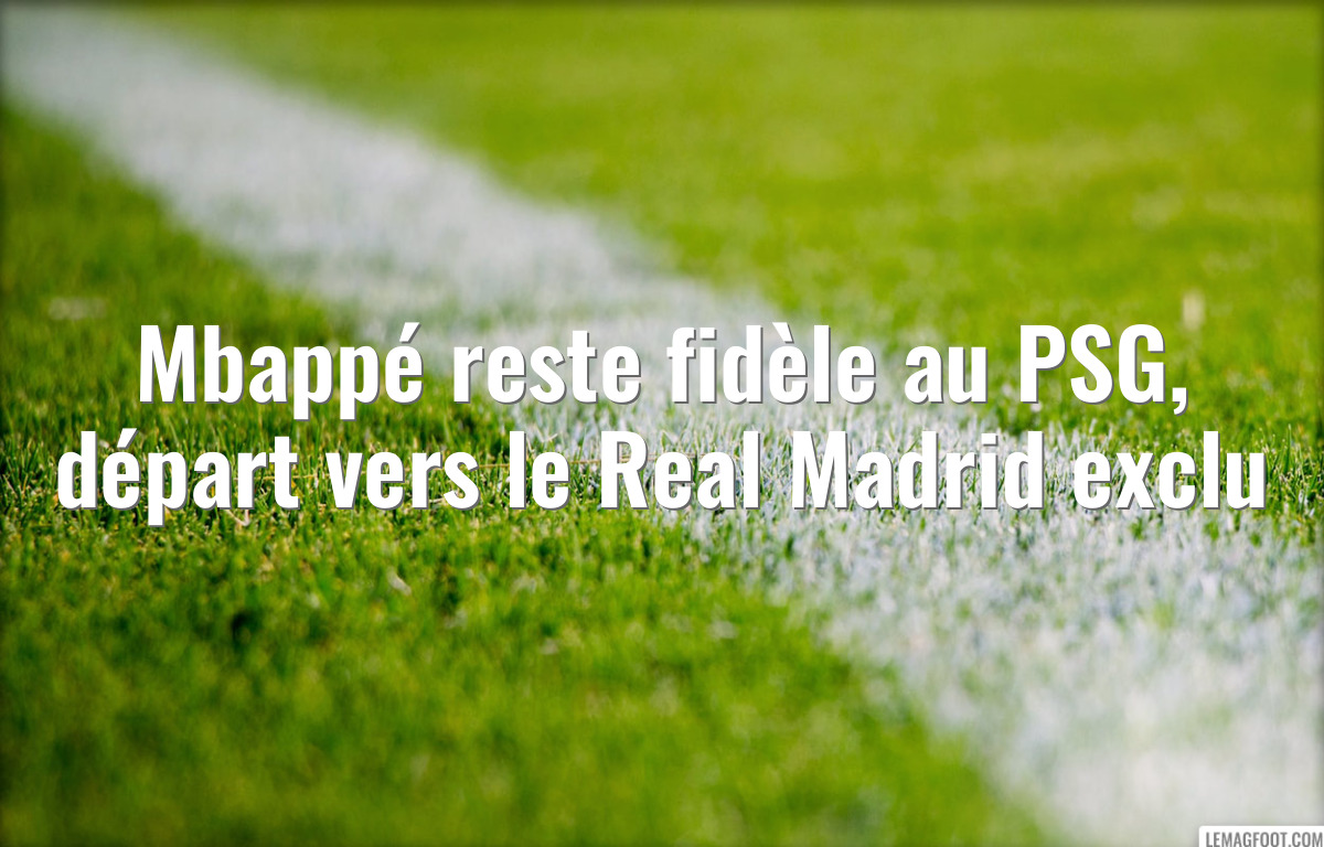 Mbappé reste fidèle au PSG, départ vers le Real Madrid exclu