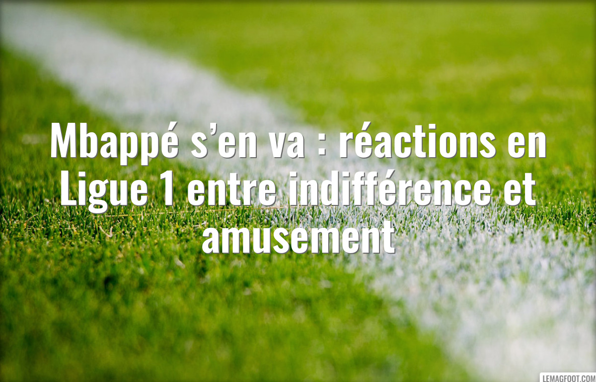 Mbappé s’en va : réactions en Ligue 1 entre indifférence et amusement