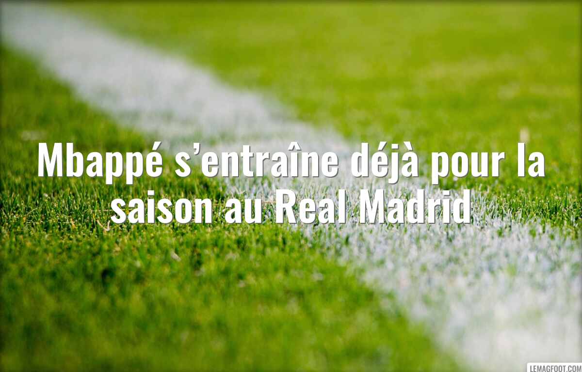 Mbappé s’entraîne déjà pour la saison au Real Madrid