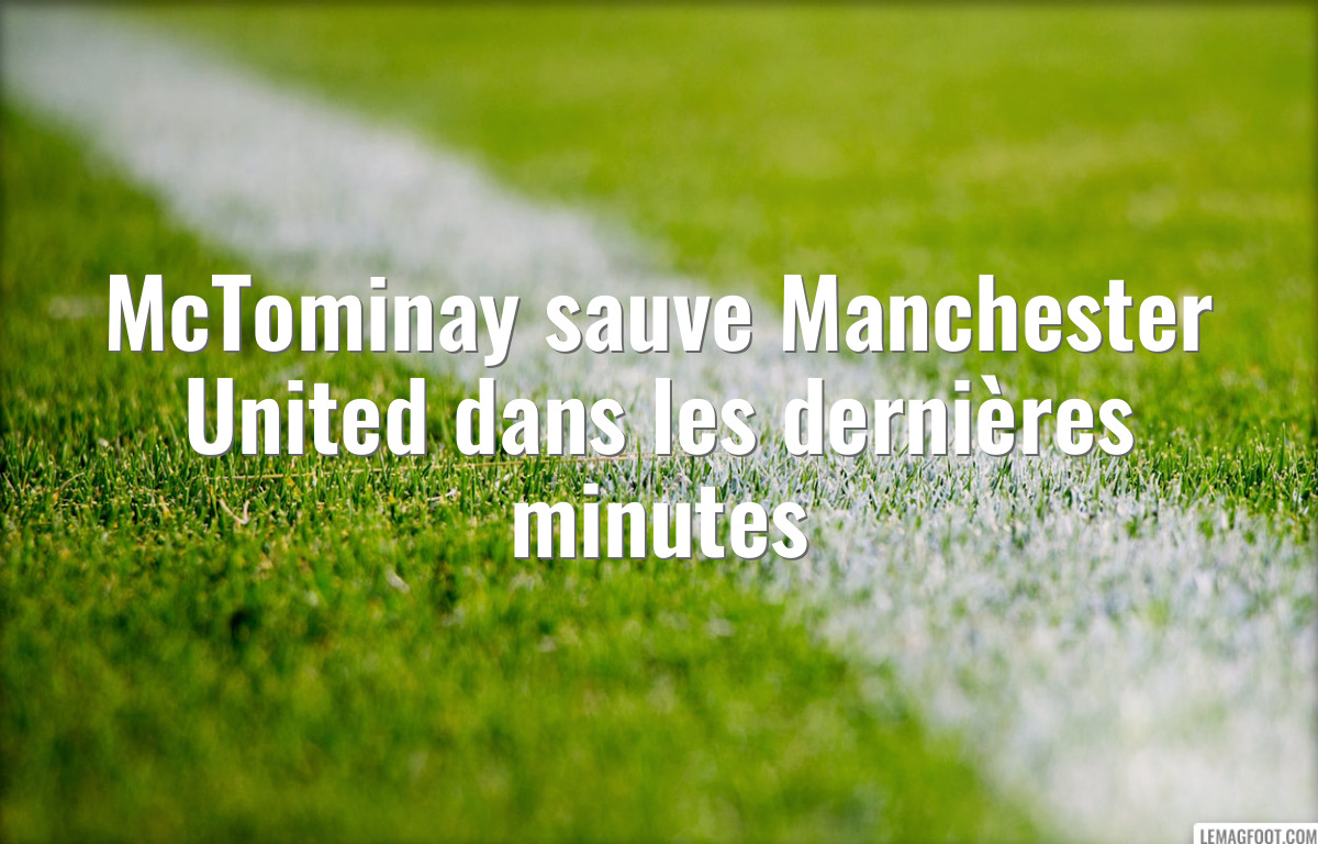 McTominay sauve Manchester United dans les dernières minutes