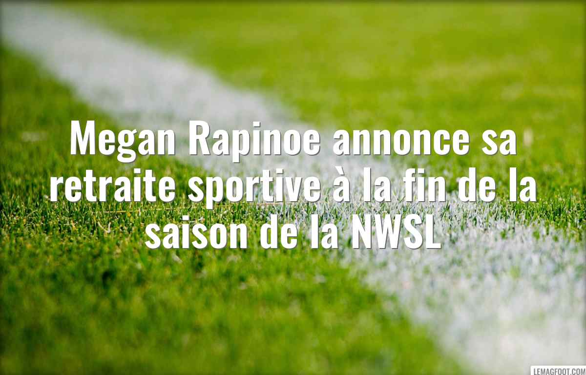 Megan Rapinoe annonce sa retraite sportive à la fin de la saison de la NWSL