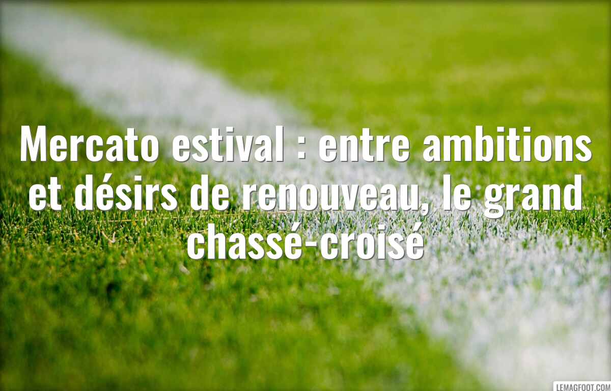 Mercato estival : entre ambitions et désirs de renouveau, le grand chassé-croisé