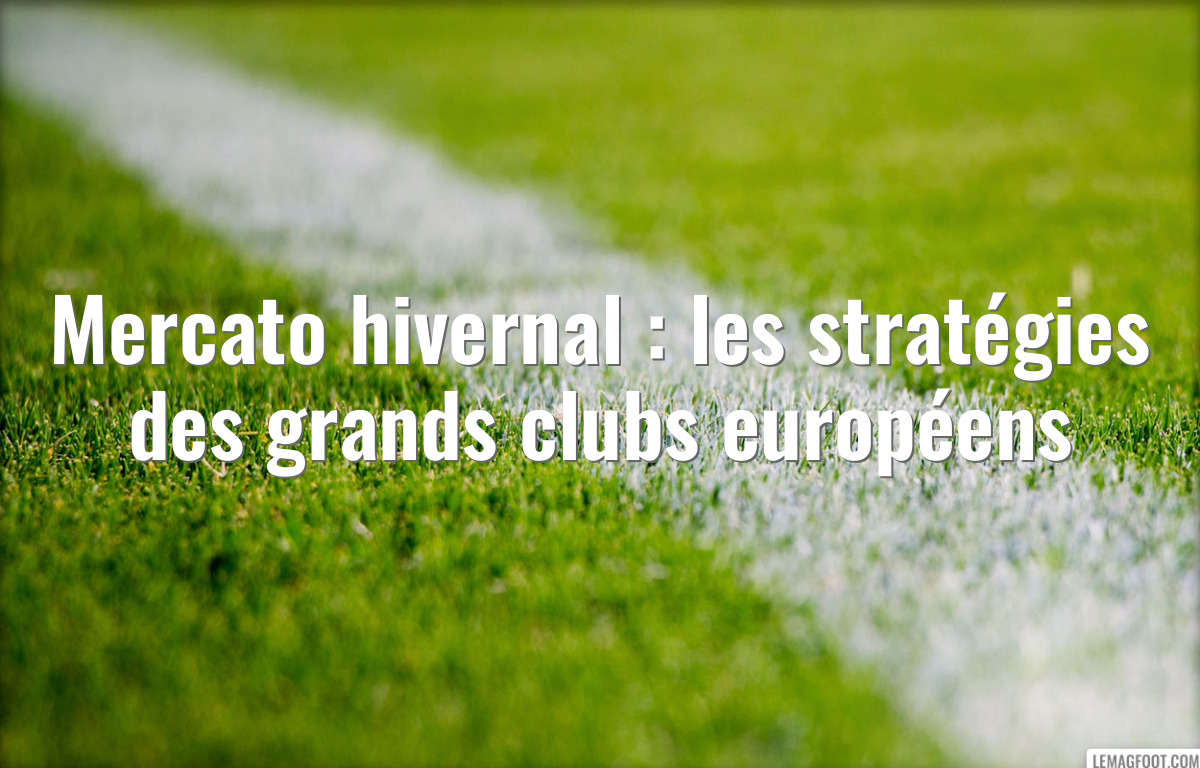 Mercato hivernal : les stratégies des grands clubs européens