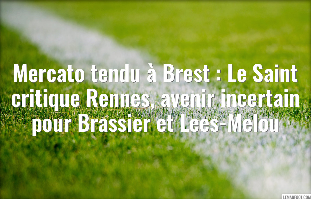 Mercato tendu à Brest : Le Saint critique Rennes, avenir incertain pour Brassier et Lees-Melou