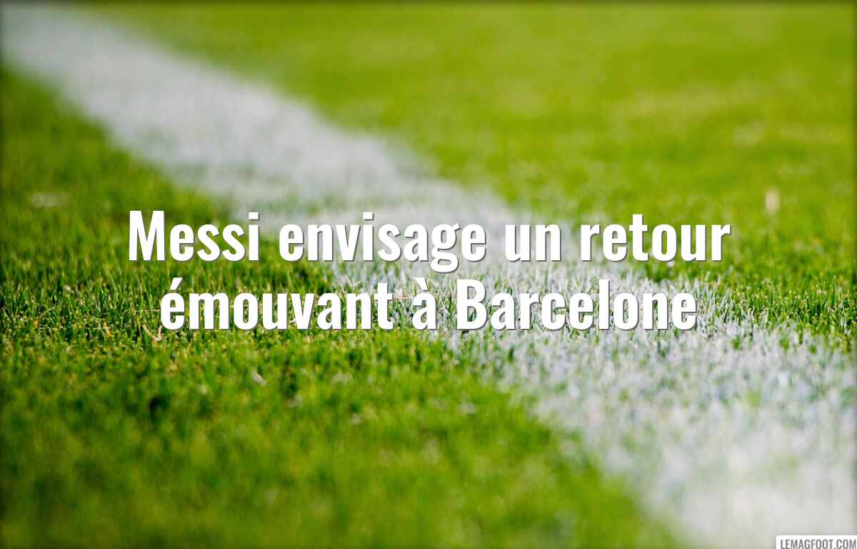 Messi envisage un retour émouvant à Barcelone