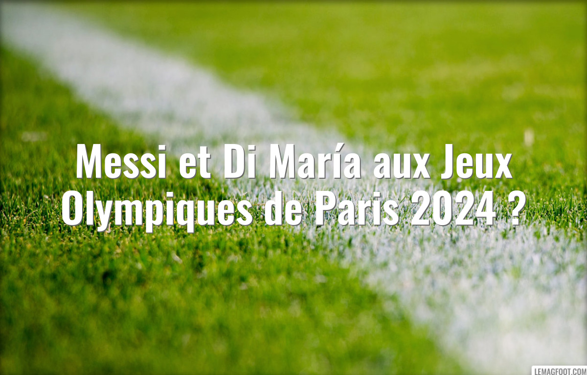 Messi et Di María aux Jeux Olympiques de Paris 2024 ?