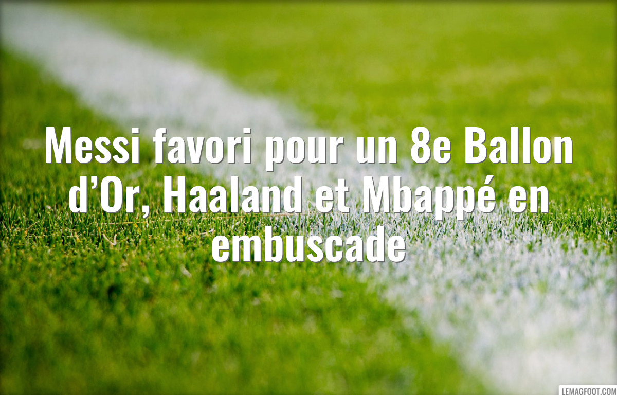 Messi favori pour un 8e Ballon d’Or, Haaland et Mbappé en embuscade