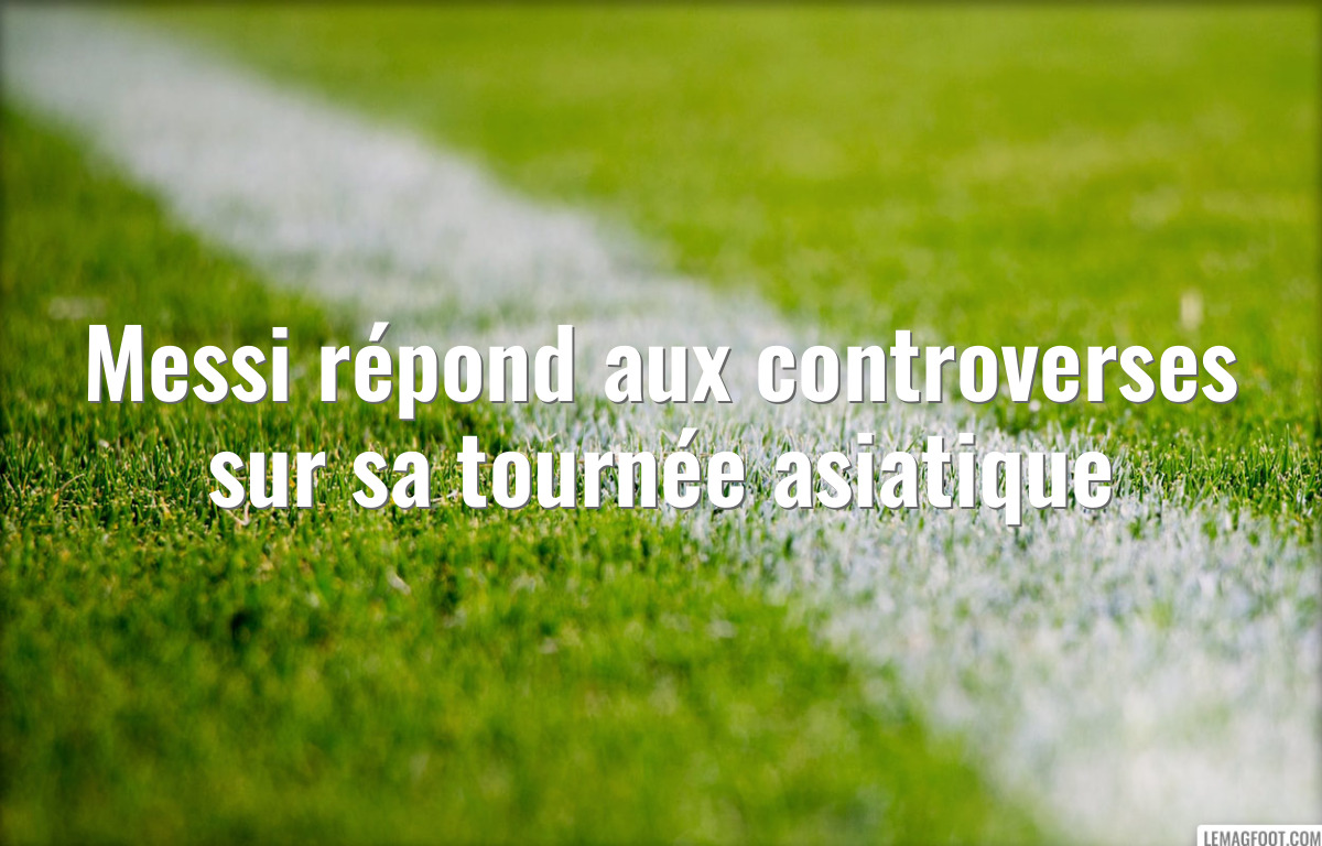 Messi répond aux controverses sur sa tournée asiatique