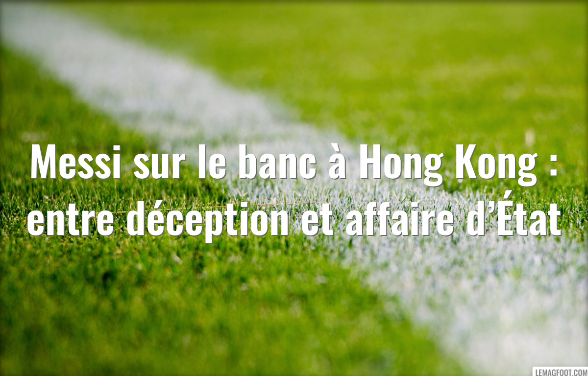 Messi sur le banc à Hong Kong : entre déception et affaire d’État
