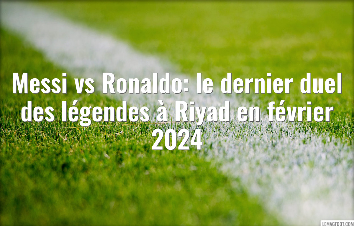 Messi vs Ronaldo: le dernier duel des légendes à Riyad en février 2024