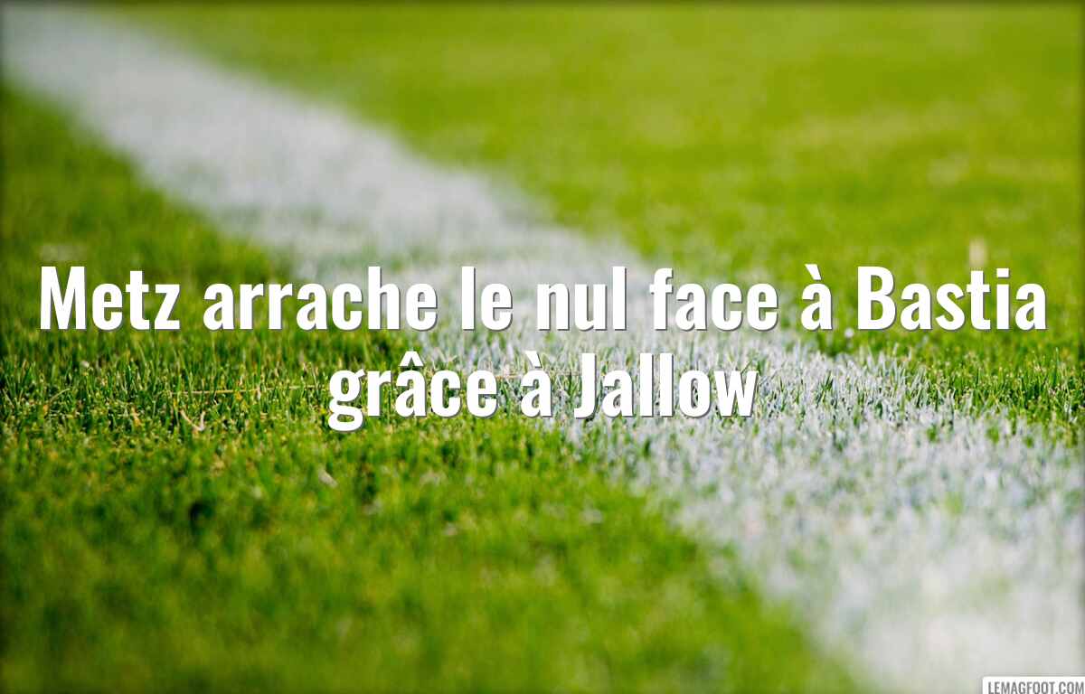 Metz arrache le nul face à Bastia grâce à Jallow