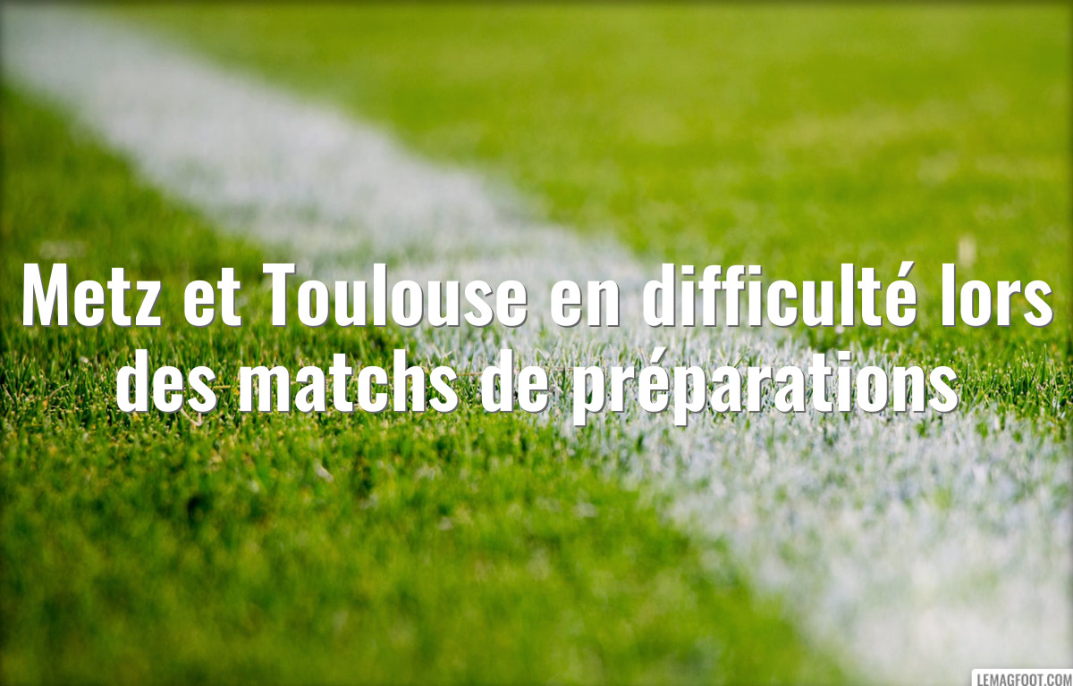 Metz et Toulouse en difficulté lors des matchs de préparations