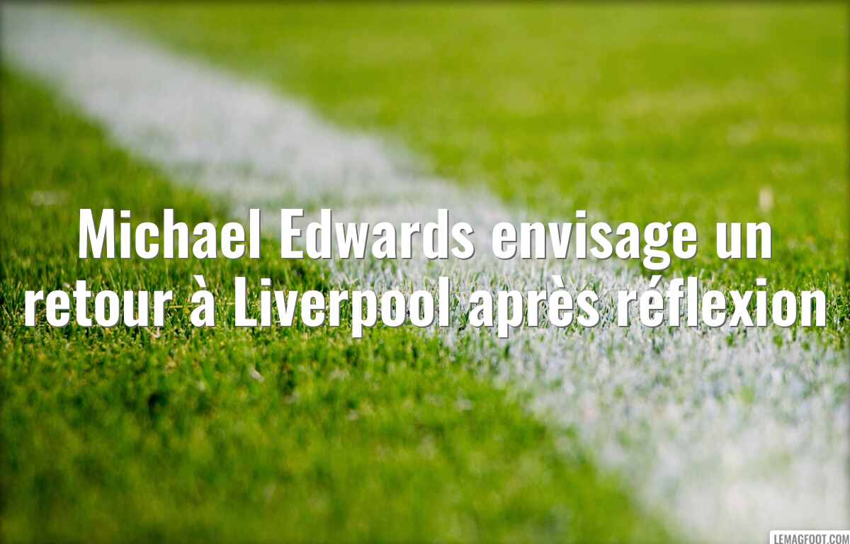 Michael Edwards envisage un retour à Liverpool après réflexion