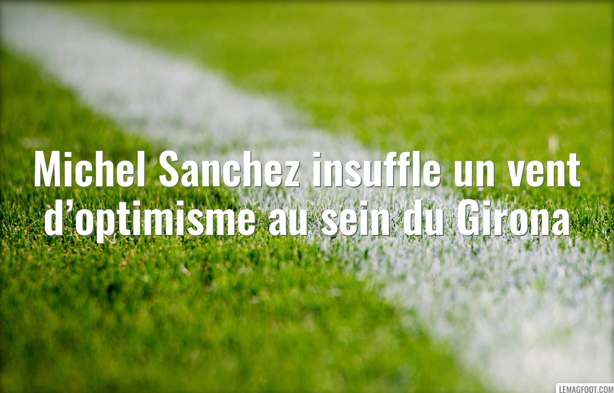 Michel Sanchez insuffle un vent d’optimisme au sein du Girona