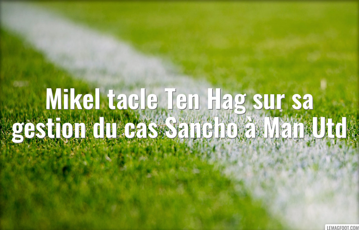 Mikel tacle Ten Hag sur sa gestion du cas Sancho à Man Utd