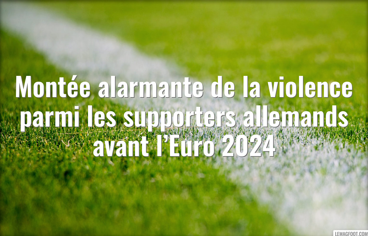 Montée alarmante de la violence parmi les supporters allemands avant l’Euro 2024