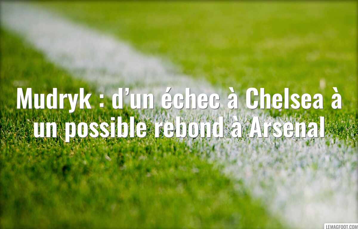 Mudryk : d’un échec à Chelsea à un possible rebond à Arsenal
