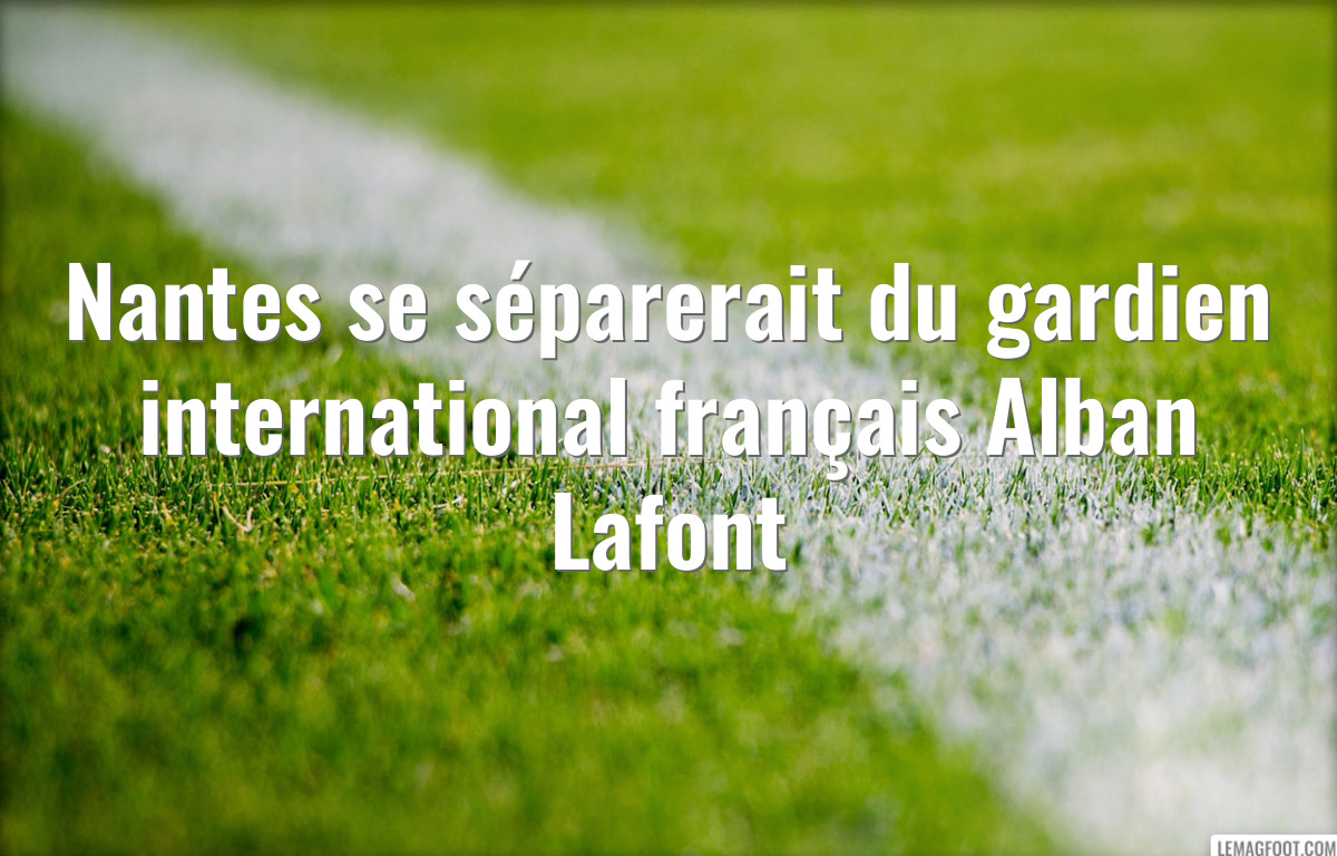 Nantes se séparerait du gardien international français Alban Lafont
