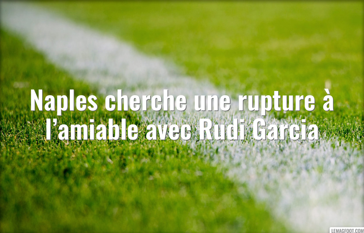 Naples cherche une rupture à l’amiable avec Rudi Garcia