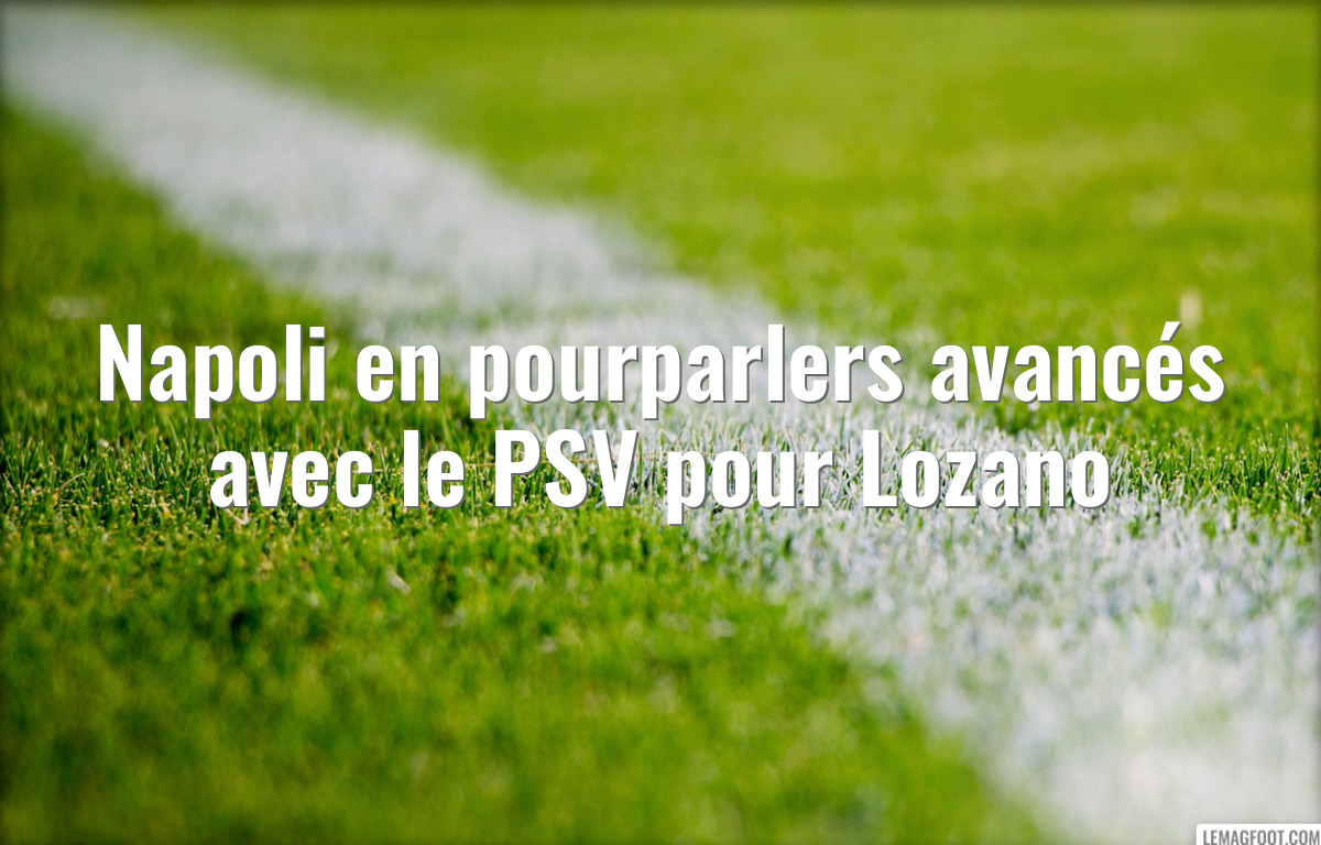 Napoli en pourparlers avancés avec le PSV pour Lozano