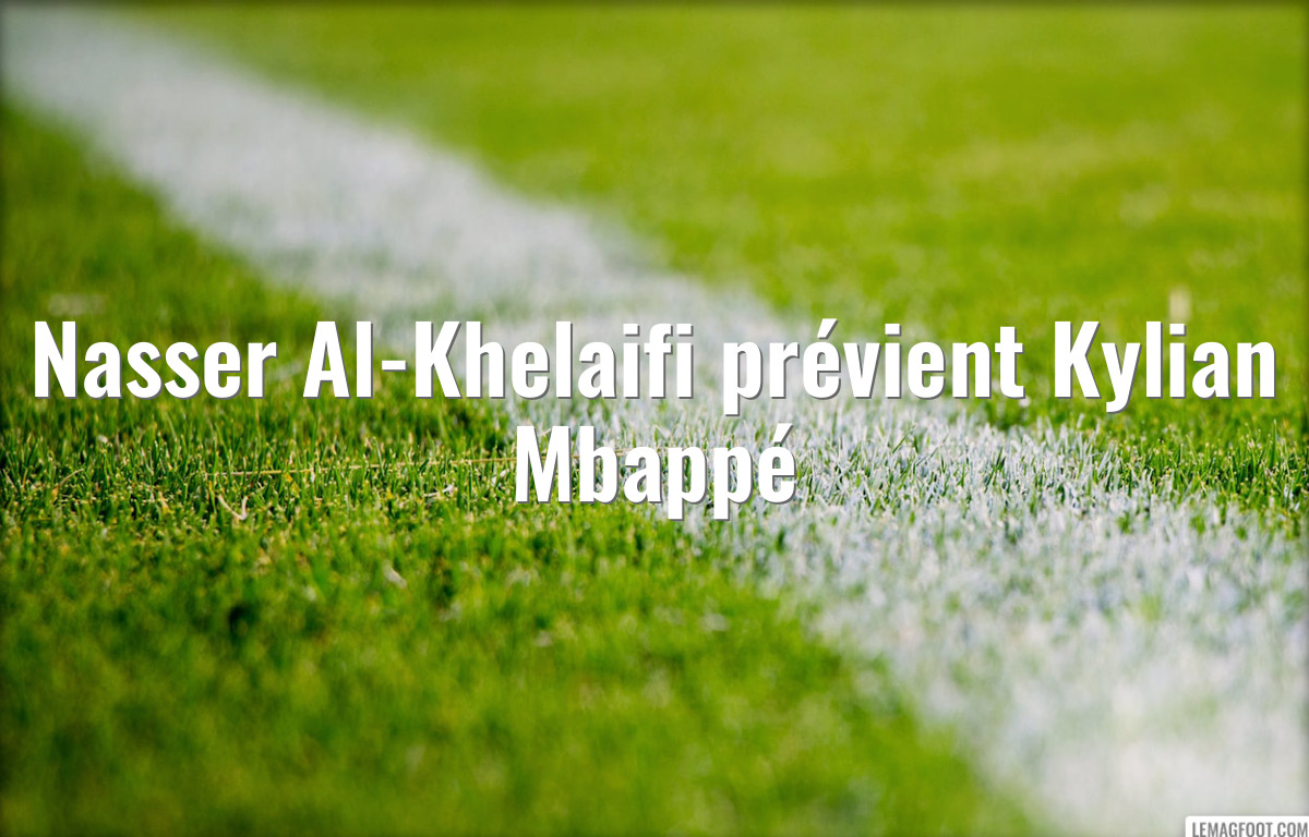 Nasser Al-Khelaifi prévient Kylian Mbappé