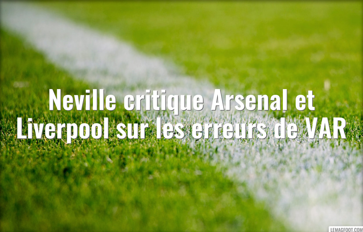 Neville critique Arsenal et Liverpool sur les erreurs de VAR