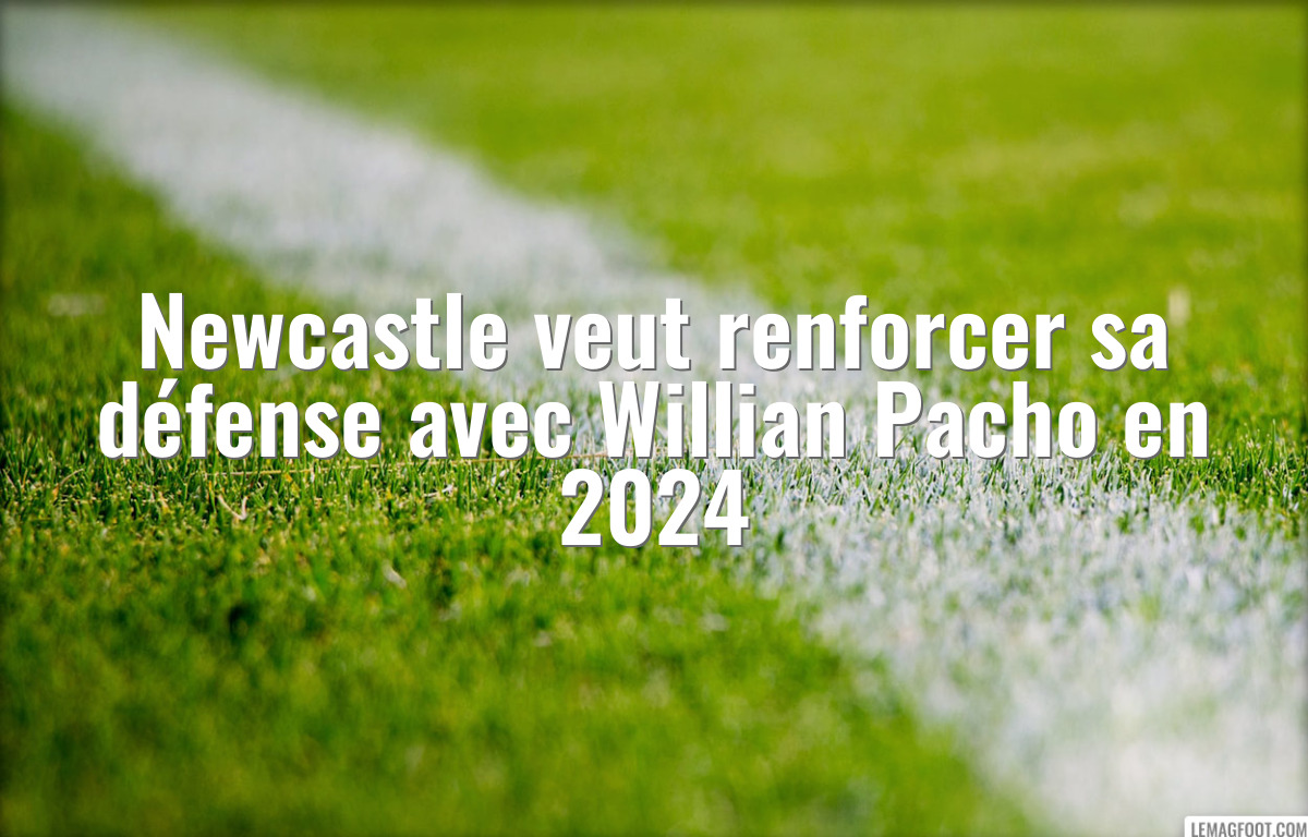 Newcastle veut renforcer sa défense avec Willian Pacho en 2024