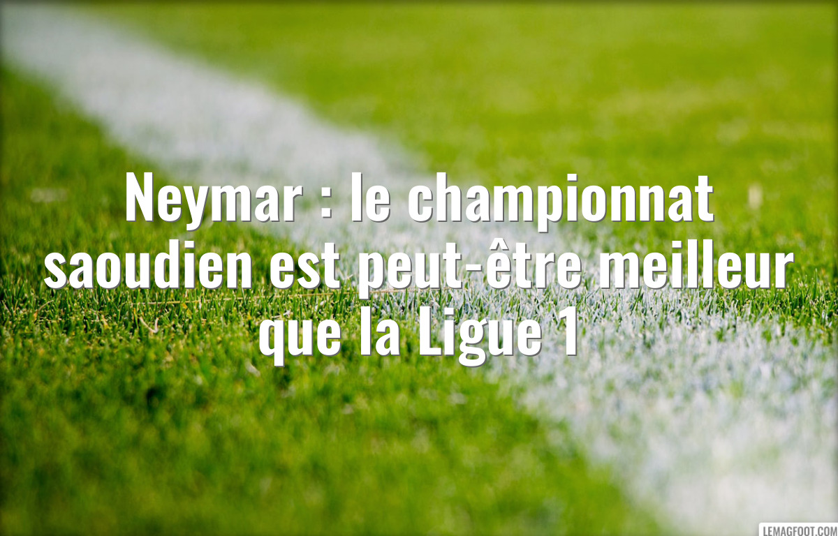 Neymar : le championnat saoudien est peut-être meilleur que la Ligue 1