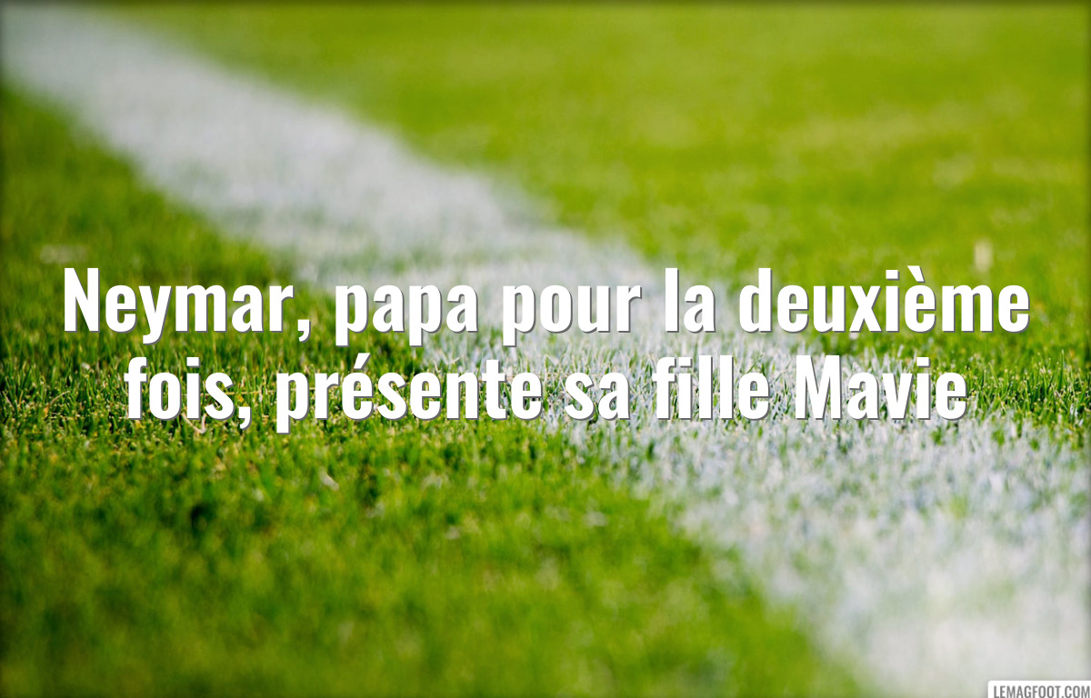Neymar, papa pour la deuxième fois, présente sa fille Mavie