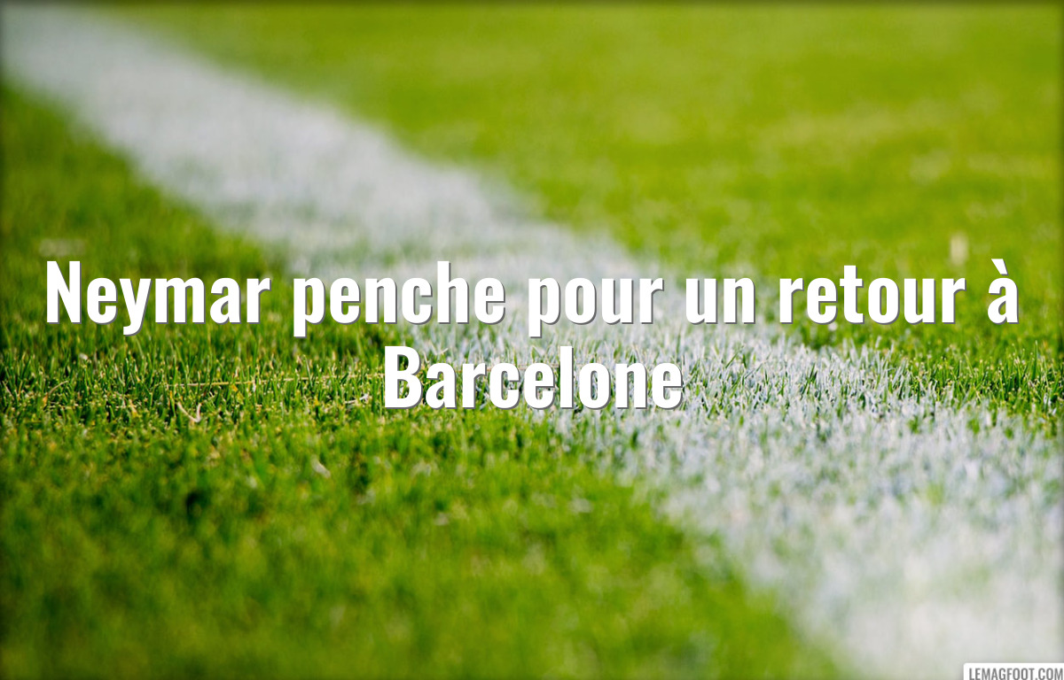 Neymar penche pour un retour à Barcelone