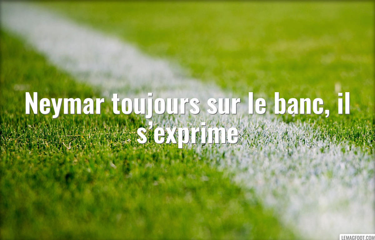 Neymar toujours sur le banc, il s’exprime