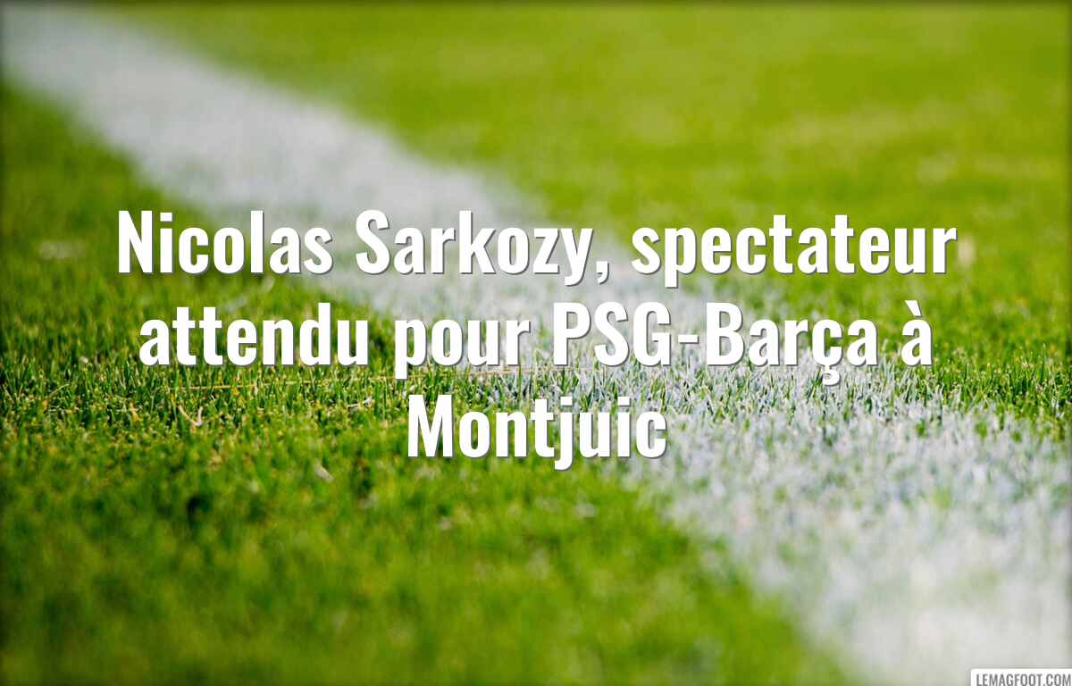 Nicolas Sarkozy, spectateur attendu pour PSG-Barça à Montjuic