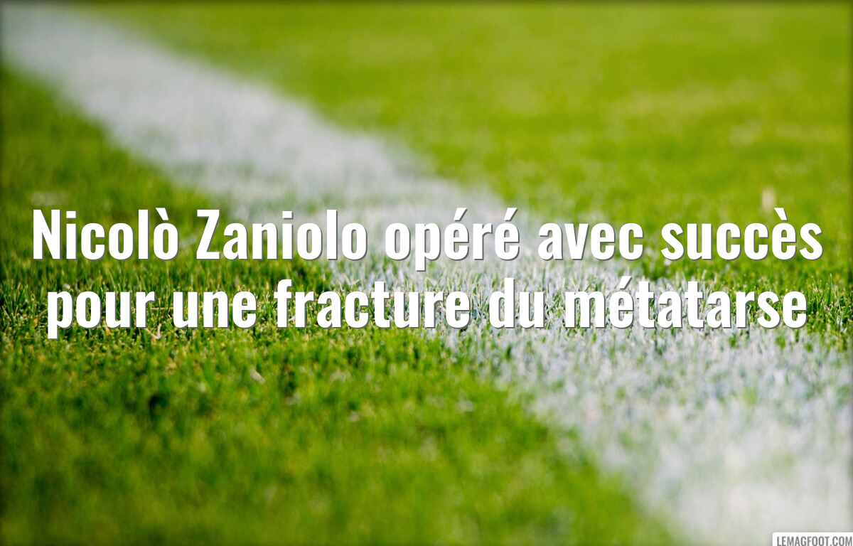 Nicolò Zaniolo opéré avec succès pour une fracture du métatarse