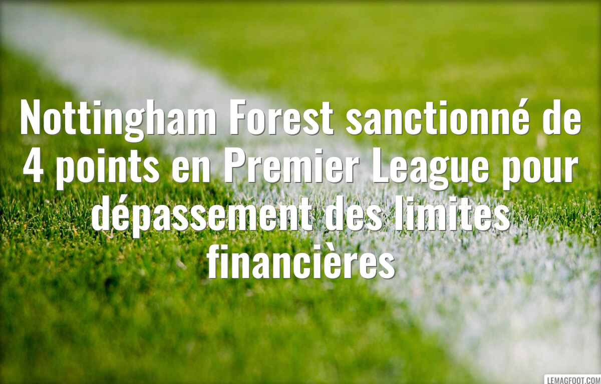 Nottingham Forest sanctionné de 4 points en Premier League pour dépassement des limites financières
