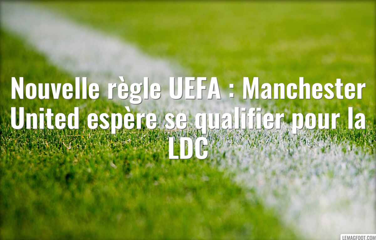 Nouvelle règle UEFA : Manchester United espère se qualifier pour la LDC